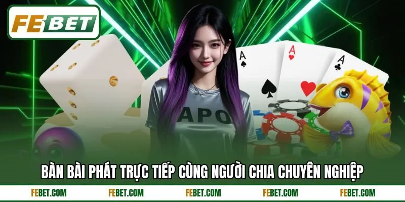 Bàn bài phát trực tiếp cùng người chia chuyên nghiệp