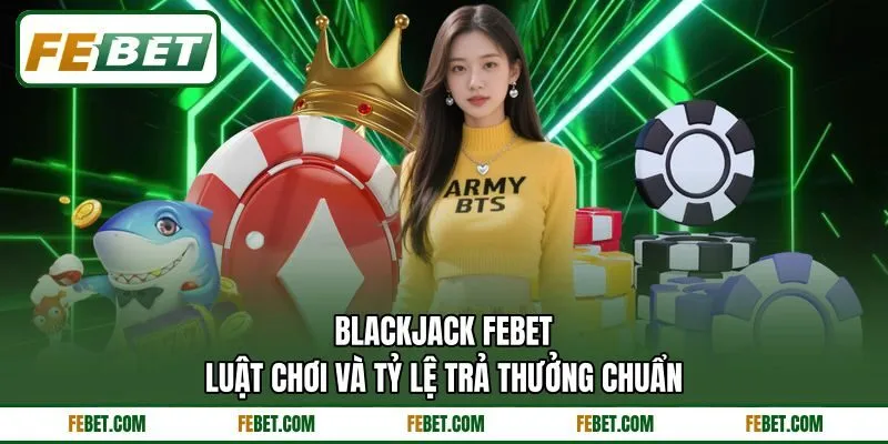 Blackjack FEBET - Luật Chơi Và Tỷ Lệ Trả Thưởng Chuẩn