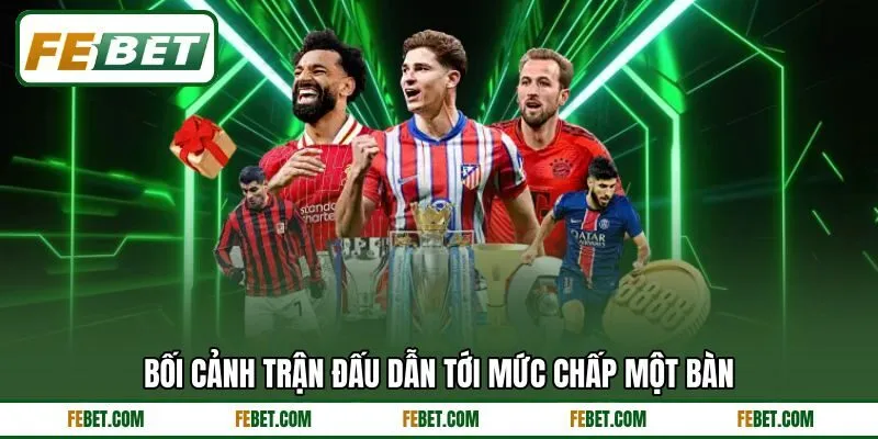 Bối cảnh trận đấu dẫn tới mức chấp một bàn