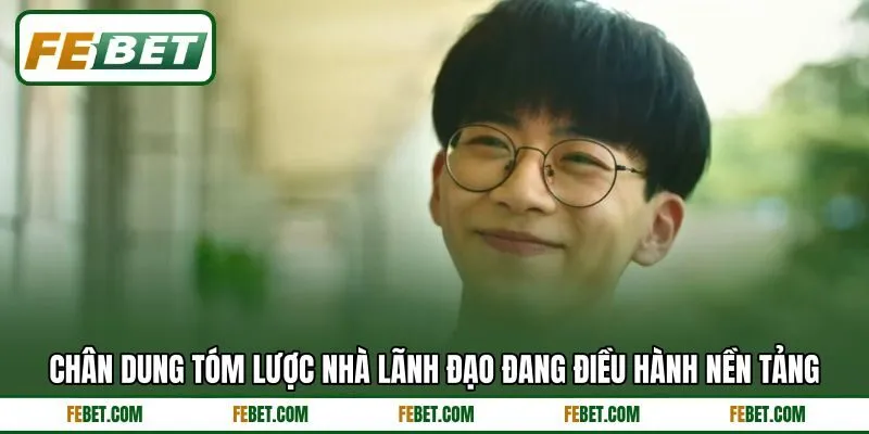 Chân dung tóm lược nhà lãnh đạo đang điều hành nền tảng