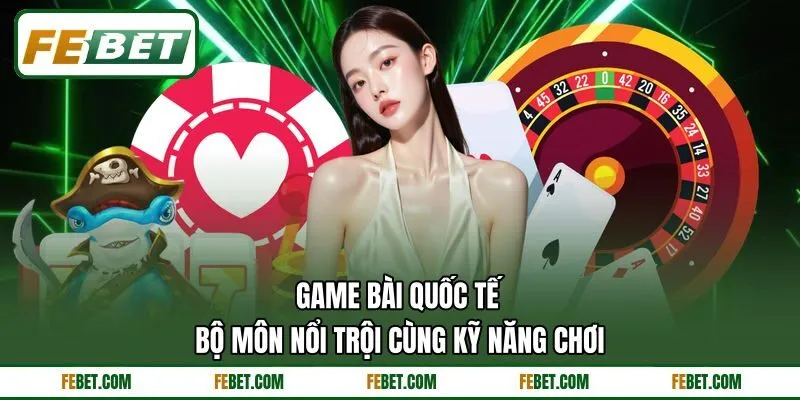 Game Bài Quốc Tế - Bộ Môn Nổi Trội Cùng Kỹ Năng Chơi