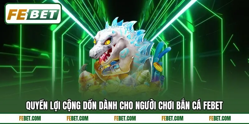 Quyền lợi cộng dồn dành cho người chơi bắn cá FEBET