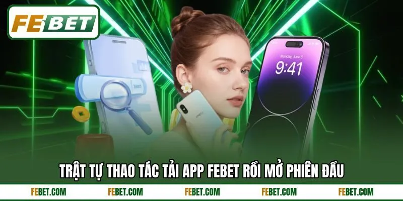 Trật tự thao tác tải app FEBET rồi mở phiên đầu