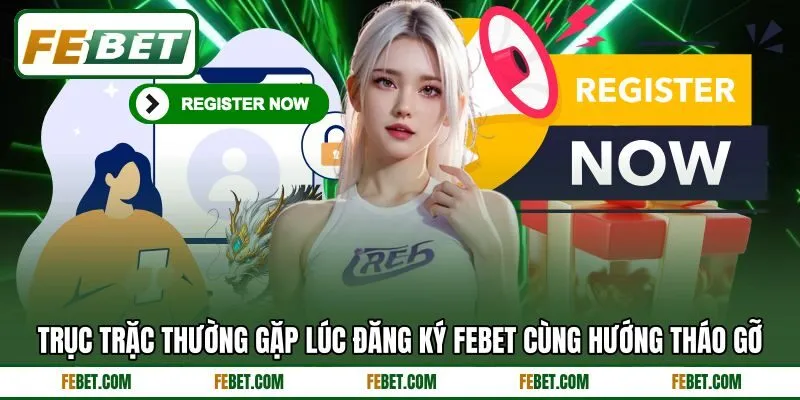 Trục trặc thường gặp lúc đăng ký FEBET cùng hướng tháo gỡ